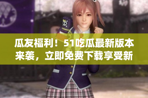 瓜友福利！51吃瓜最新版本来袭，立即免费下载享受新功能(1)