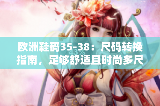欧洲鞋码35-38：尺码转换指南，足够舒适且时尚多尺码选择