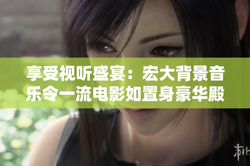 享受视听盛宴：宏大背景音乐令一流电影如置身豪华殿堂