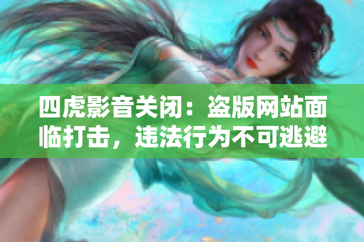 四虎影音关闭：盗版网站面临打击，违法行为不可逃避