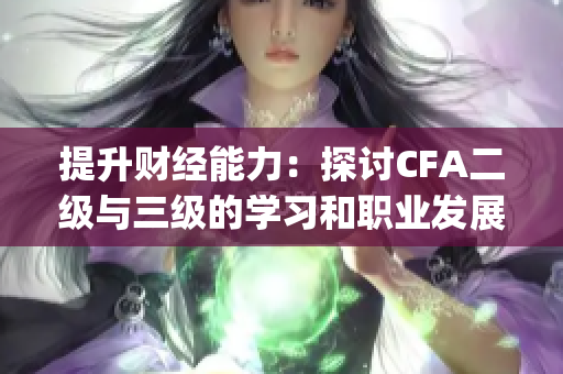 提升财经能力：探讨CFA二级与三级的学习和职业发展路径(1)