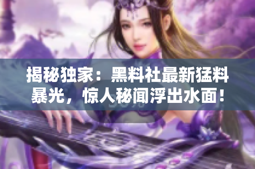 揭秘独家：黑料社最新猛料暴光，惊人秘闻浮出水面！