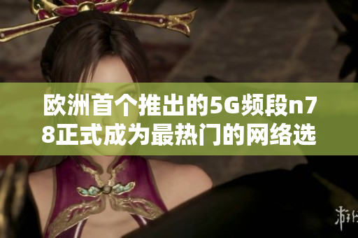 欧洲首个推出的5G频段n78正式成为最热门的网络选择