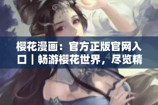 樱花漫画：官方正版官网入口｜畅游樱花世界，尽览精彩漫触体验！
