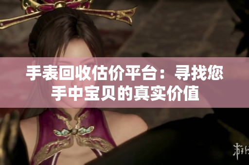 手表回收估价平台：寻找您手中宝贝的真实价值