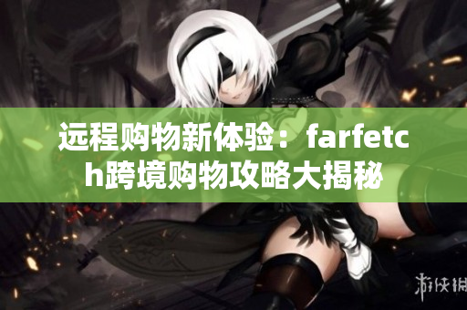 远程购物新体验：farfetch跨境购物攻略大揭秘