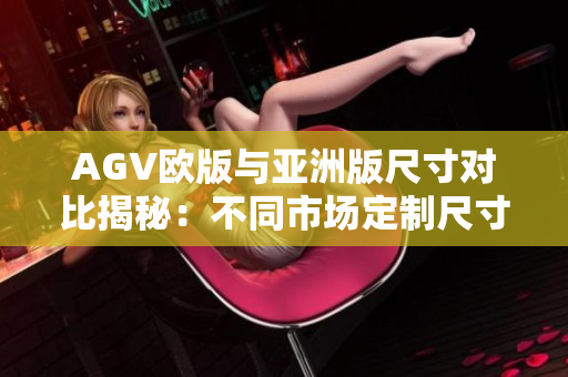 AGV欧版与亚洲版尺寸对比揭秘：不同市场定制尺寸差异大揭秘