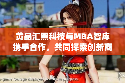 黄品汇黑科技与MBA智库携手合作，共同探索创新商业智慧(1)