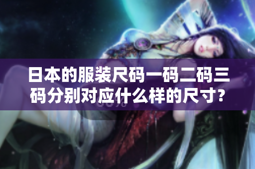 日本的服装尺码一码二码三码分别对应什么样的尺寸？