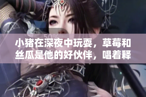 小猪在深夜中玩耍，草莓和丝瓜是他的好伙伴，唱着释放自我。