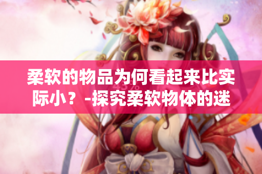 柔软的物品为何看起来比实际小？-探究柔软物体的迷之视觉效应
