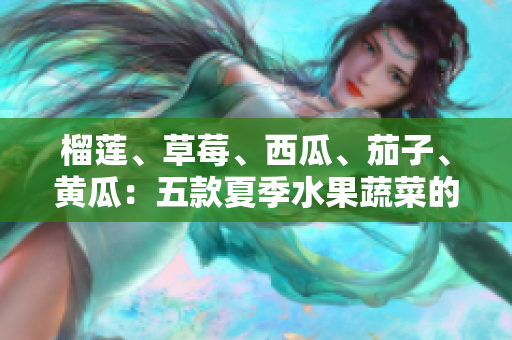 榴莲、草莓、西瓜、茄子、黄瓜：五款夏季水果蔬菜的盛宴