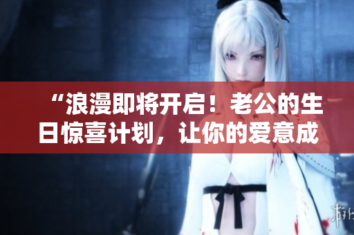“浪漫即将开启！老公的生日惊喜计划，让你的爱意成为礼物”