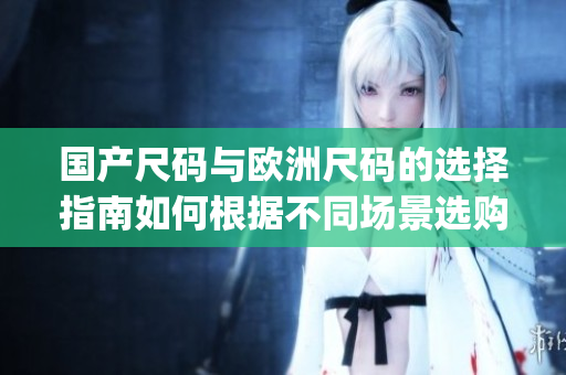国产尺码与欧洲尺码的选择指南如何根据不同场景选购合适的服装尺码(1)