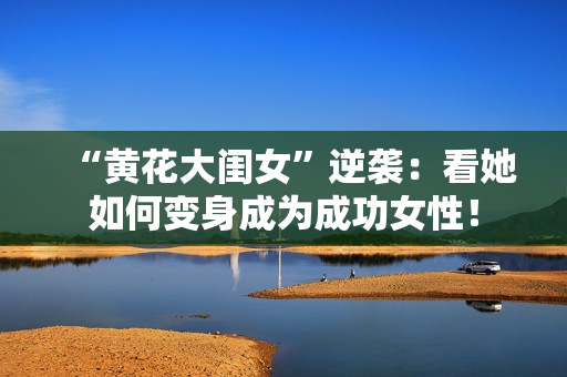 “黄花大闺女”逆袭：看她如何变身成为成功女性！