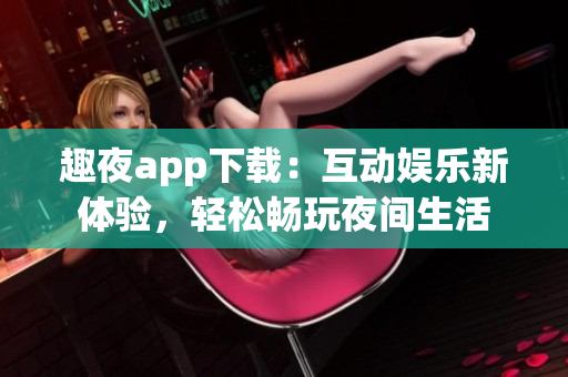 趣夜app下载：互动娱乐新体验，轻松畅玩夜间生活
