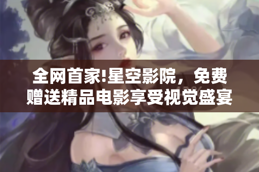 全网首家!星空影院，免费赠送精品电影享受视觉盛宴