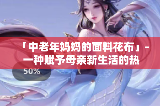 「中老年妈妈的面料花布」- 一种赋予母亲新生活的热门材质
