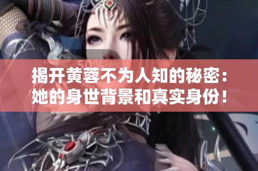 揭开黄蓉不为人知的秘密：她的身世背景和真实身份！