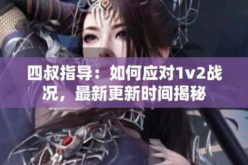 四叔指导：如何应对1v2战况，最新更新时间揭秘