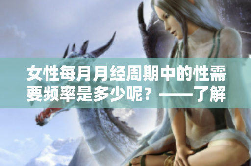 女性每月月经周期中的性需要频率是多少呢？——了解女性周期特点