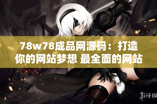 78w78成品网源码：打造你的网站梦想 最全面的网站源码资源库