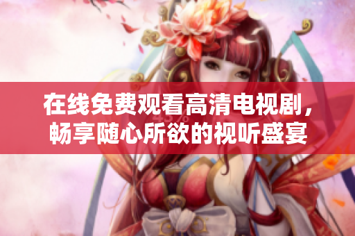 在线免费观看高清电视剧，畅享随心所欲的视听盛宴