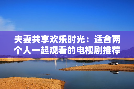 夫妻共享欢乐时光：适合两个人一起观看的电视剧推荐