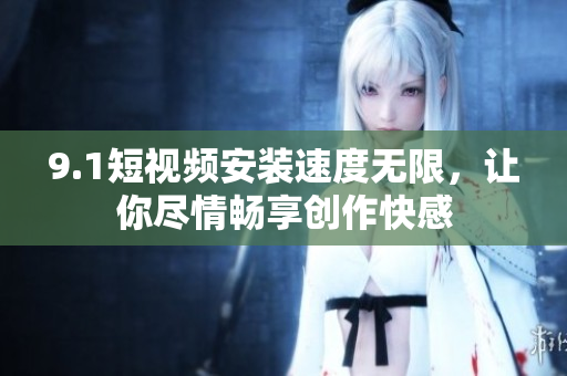9.1短视频安装速度无限，让你尽情畅享创作快感