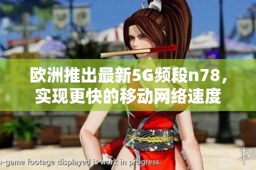 欧洲推出最新5G频段n78，实现更快的移动网络速度