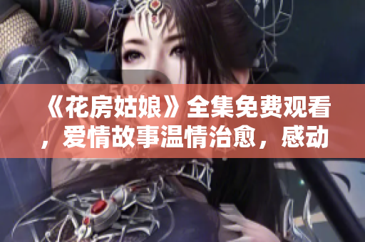 《花房姑娘》全集免费观看，爱情故事温情治愈，感动人心。