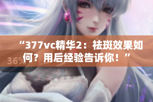 “377vc精华2：祛斑效果如何？用后经验告诉你！”