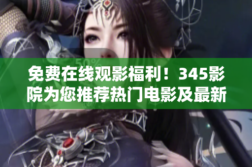 免费在线观影福利！345影院为您推荐热门电影及最新影视资源