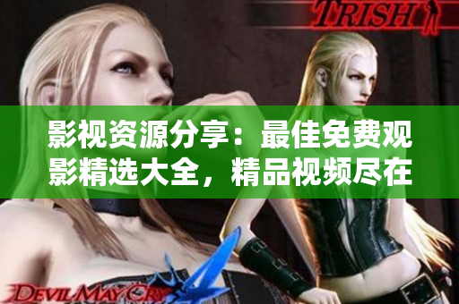 影视资源分享：最佳免费观影精选大全，精品视频尽在眼前