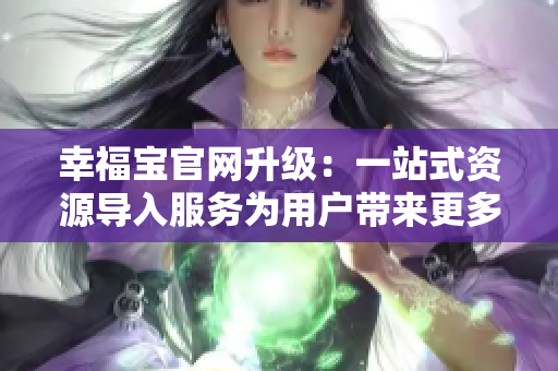 幸福宝官网升级：一站式资源导入服务为用户带来更多便利
