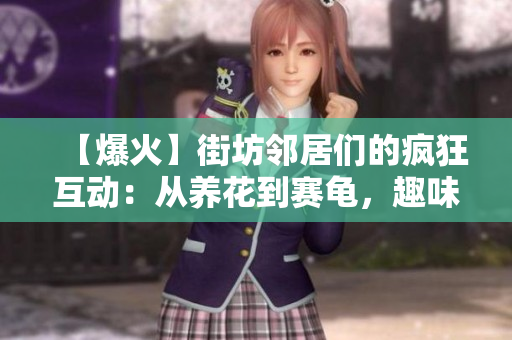 【爆火】街坊邻居们的疯狂互动：从养花到赛龟，趣味无穷