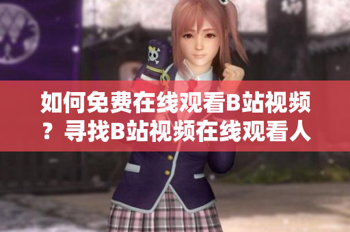 如何免费在线观看B站视频？寻找B站视频在线观看人数的方法