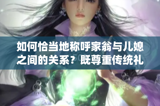 如何恰当地称呼家翁与儿媳之间的关系？既尊重传统礼节又贴近现代社会。