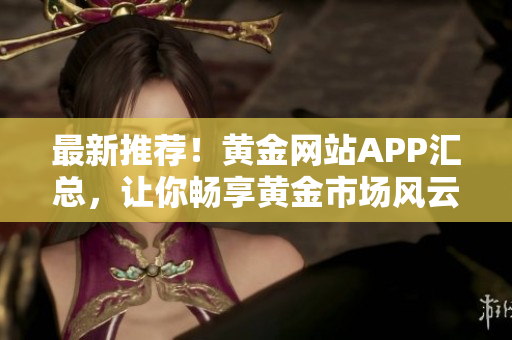 最新推荐！黄金网站APP汇总，让你畅享黄金市场风云。
