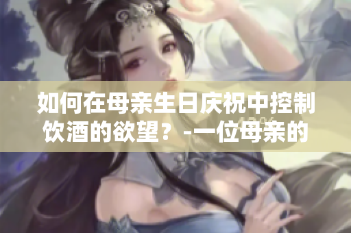 如何在母亲生日庆祝中控制饮酒的欲望？-一位母亲的真实经历分享