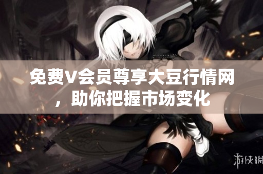 免费V会员尊享大豆行情网，助你把握市场变化
