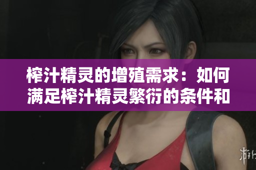榨汁精灵的增殖需求：如何满足榨汁精灵繁衍的条件和技巧