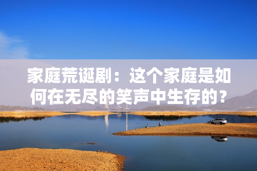 家庭荒诞剧：这个家庭是如何在无尽的笑声中生存的？