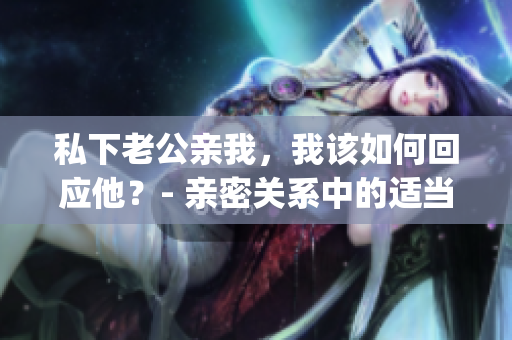 私下老公亲我，我该如何回应他？- 亲密关系中的适当回应方式(1)