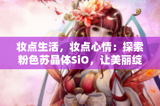妆点生活，妆点心情：探索粉色苏晶体SiO，让美丽绽放