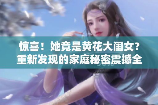 惊喜！她竟是黄花大闺女？重新发现的家庭秘密震撼全家 