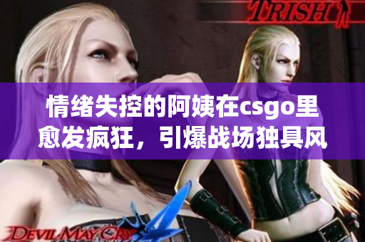 情绪失控的阿姨在csgo里愈发疯狂，引爆战场独具风采