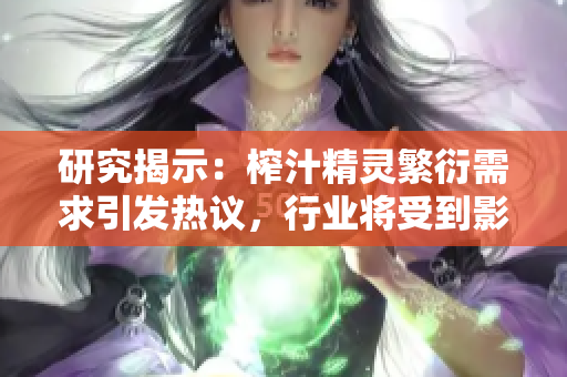 研究揭示：榨汁精灵繁衍需求引发热议，行业将受到影响