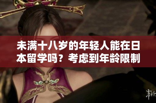 未满十八岁的年轻人能在日本留学吗？考虑到年龄限制与相关规定
