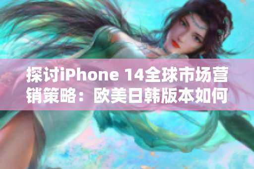探讨iPhone 14全球市场营销策略：欧美日韩版本如何差异化？
